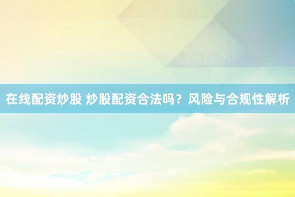 在线配资炒股 炒股配资合法吗？风险与合规性解析