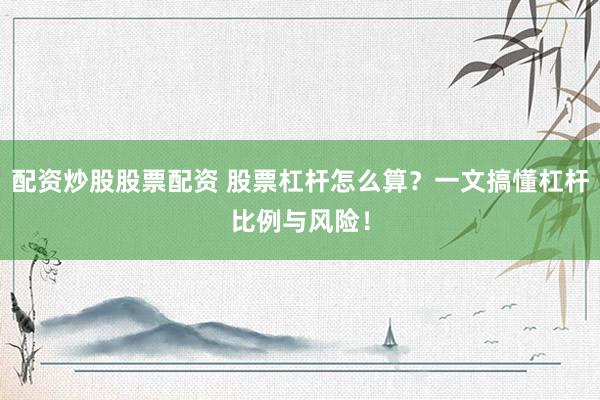 配资炒股股票配资 股票杠杆怎么算？一文搞懂杠杆比例与风险！