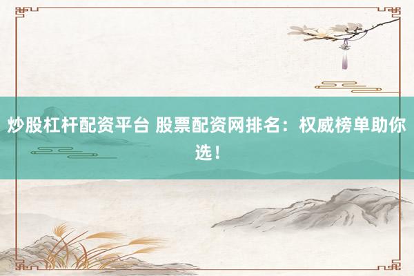 炒股杠杆配资平台 股票配资网排名：权威榜单助你选！