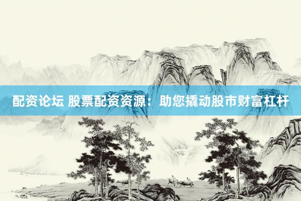 配资论坛 股票配资资源：助您撬动股市财富杠杆