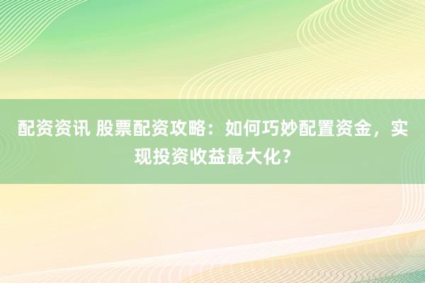 配资资讯 股票配资攻略：如何巧妙配置资金，实现投资收益最大化？
