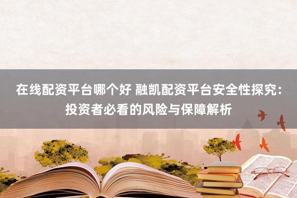 在线配资平台哪个好 融凯配资平台安全性探究：投资者必看的风险与保障解析