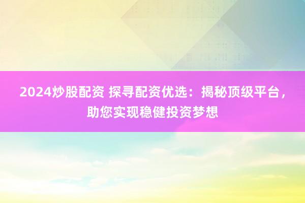 2024炒股配资 探寻配资优选：揭秘顶级平台，助您实现稳健投资梦想