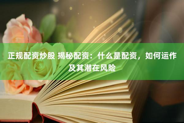 正规配资炒股 揭秘配资：什么是配资，如何运作及其潜在风险