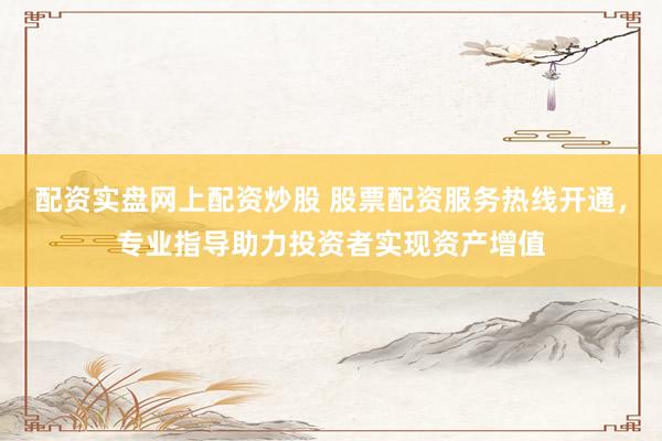 配资实盘网上配资炒股 股票配资服务热线开通，专业指导助力投资者实现资产增值