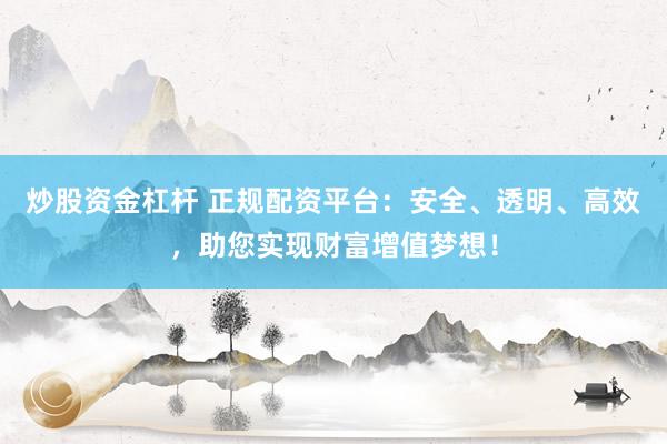 炒股资金杠杆 正规配资平台：安全、透明、高效，助您实现财富增值梦想！