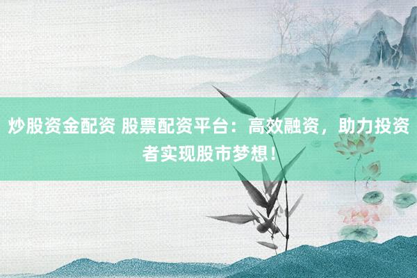 炒股资金配资 股票配资平台：高效融资，助力投资者实现股市梦想！