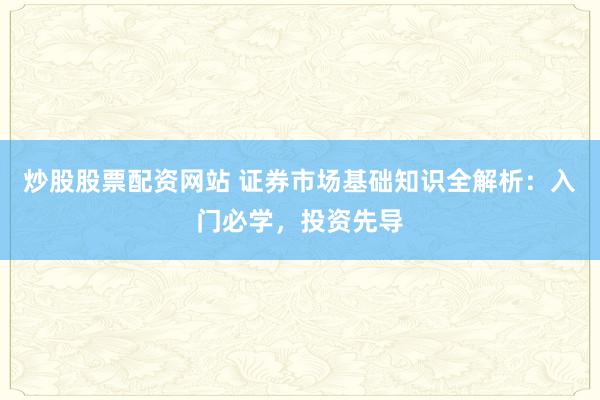 炒股股票配资网站 证券市场基础知识全解析：入门必学，投资先导
