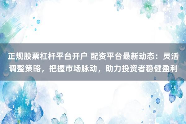正规股票杠杆平台开户 配资平台最新动态：灵活调整策略，把握市场脉动，助力投资者稳健盈利