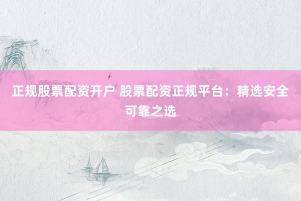 正规股票配资开户 股票配资正规平台：精选安全可靠之选