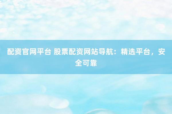 配资官网平台 股票配资网站导航：精选平台，安全可靠