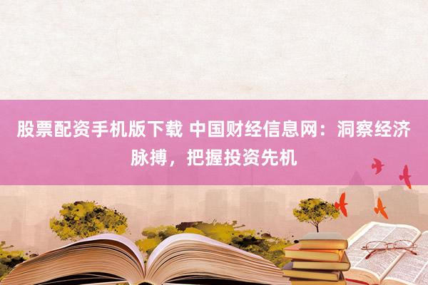 股票配资手机版下载 中国财经信息网：洞察经济脉搏，把握投资先机