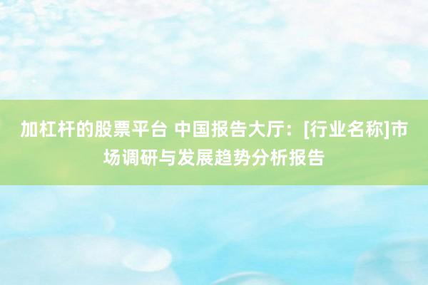加杠杆的股票平台 中国报告大厅：[行业名称]市场调研与发展趋势分析报告