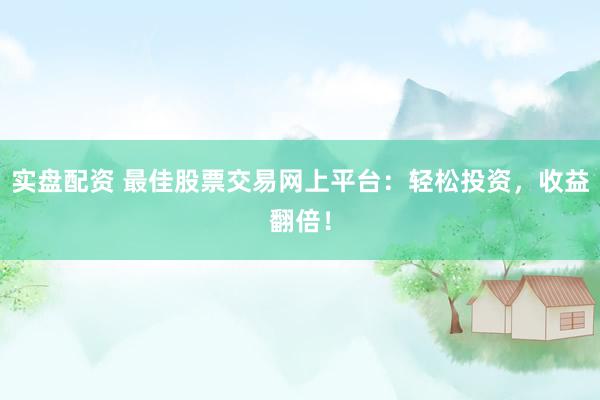 实盘配资 最佳股票交易网上平台：轻松投资，收益翻倍！