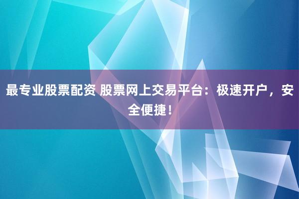 最专业股票配资 股票网上交易平台：极速开户，安全便捷！