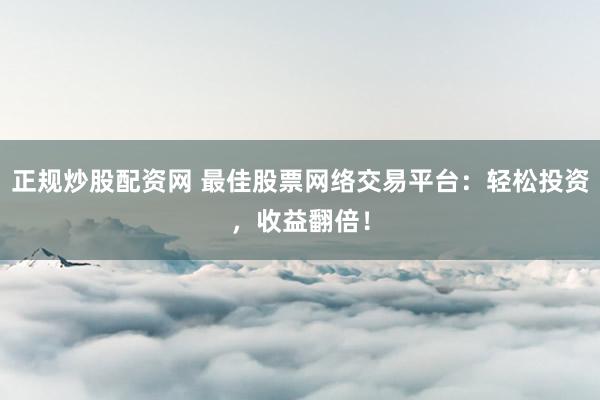 正规炒股配资网 最佳股票网络交易平台：轻松投资，收益翻倍！