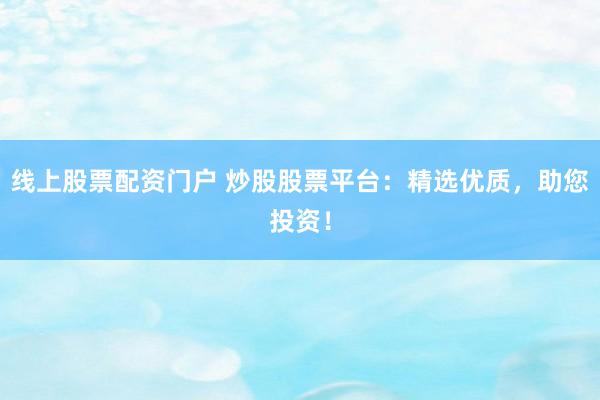 线上股票配资门户 炒股股票平台：精选优质，助您投资！