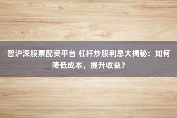 智沪深股票配资平台 杠杆炒股利息大揭秘：如何降低成本，提升收益？