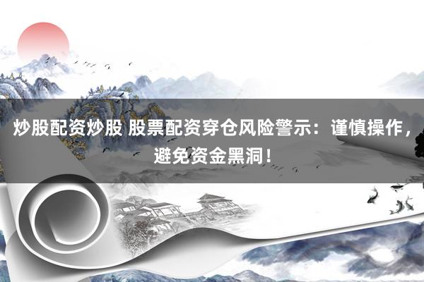 炒股配资炒股 股票配资穿仓风险警示：谨慎操作，避免资金黑洞！