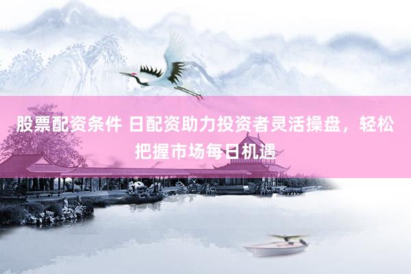 股票配资条件 日配资助力投资者灵活操盘，轻松把握市场每日机遇