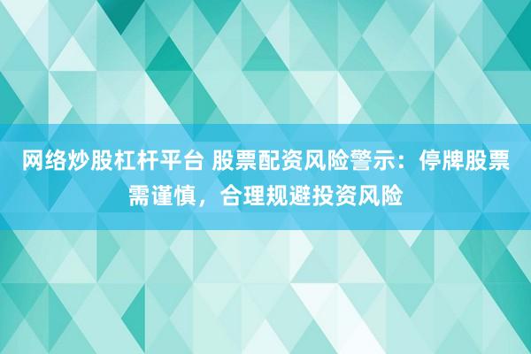 网络炒股杠杆平台 股票配资风险警示：停牌股票需谨慎，合理规避投资风险