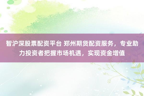 智沪深股票配资平台 郑州期货配资服务，专业助力投资者把握市场机遇，实现资金增值