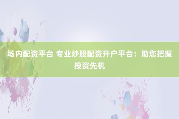 场内配资平台 专业炒股配资开户平台：助您把握投资先机