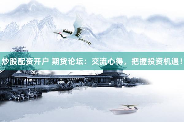 炒股配资开户 期货论坛：交流心得，把握投资机遇！