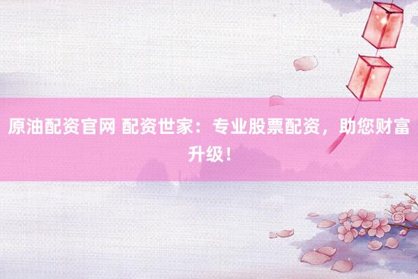 原油配资官网 配资世家：专业股票配资，助您财富升级！