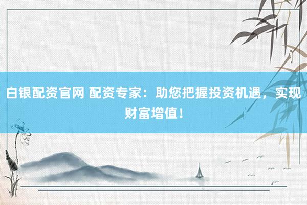白银配资官网 配资专家：助您把握投资机遇，实现财富增值！
