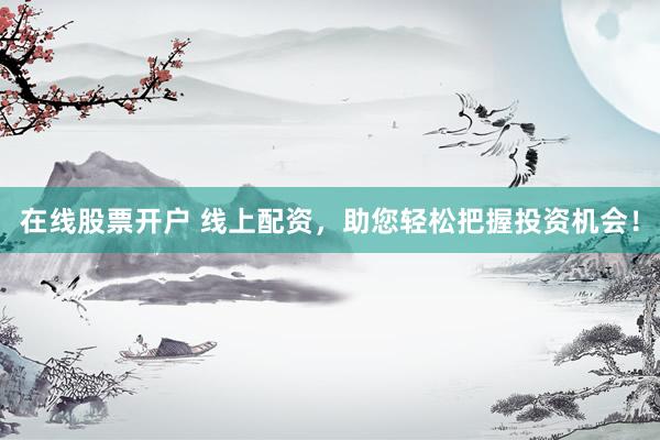 在线股票开户 线上配资，助您轻松把握投资机会！