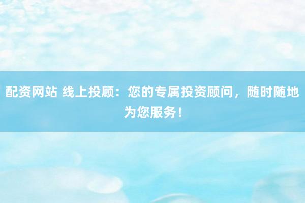 配资网站 线上投顾：您的专属投资顾问，随时随地为您服务！
