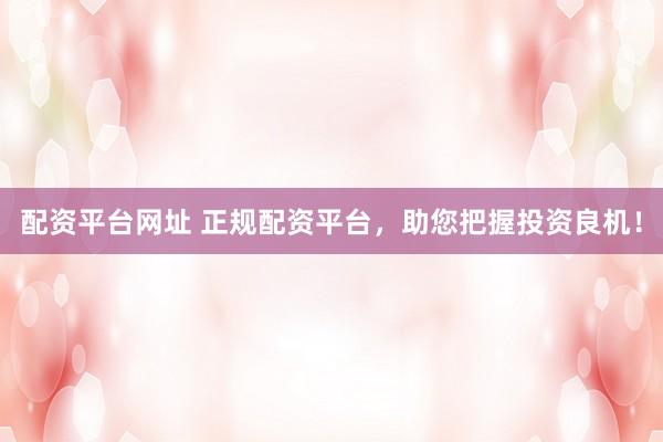 配资平台网址 正规配资平台，助您把握投资良机！
