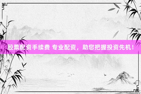 股票配资手续费 专业配资，助您把握投资先机！