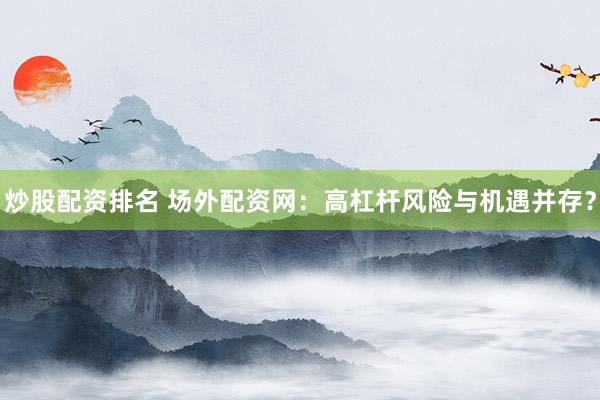 炒股配资排名 场外配资网：高杠杆风险与机遇并存？