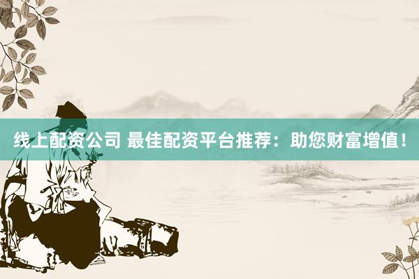 线上配资公司 最佳配资平台推荐：助您财富增值！
