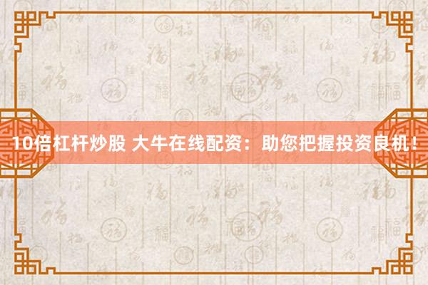 10倍杠杆炒股 大牛在线配资：助您把握投资良机！