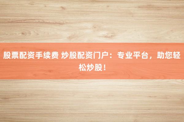 股票配资手续费 炒股配资门户：专业平台，助您轻松炒股！