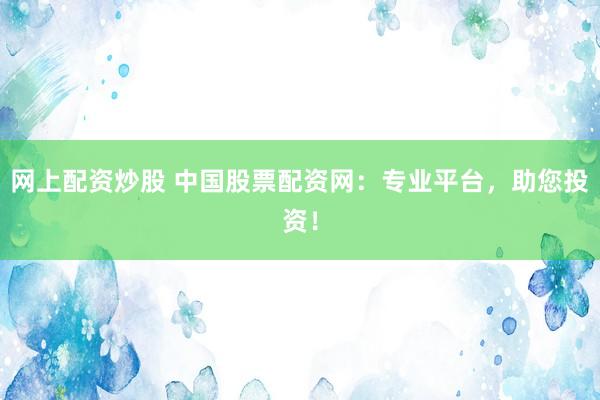 网上配资炒股 中国股票配资网：专业平台，助您投资！