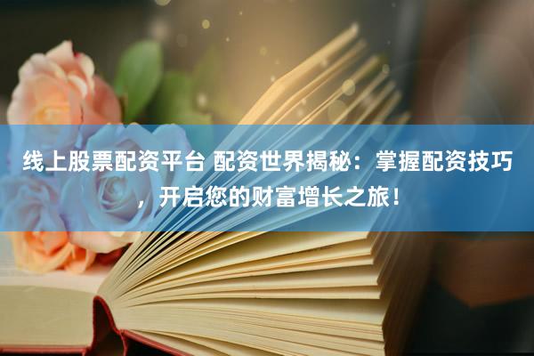 线上股票配资平台 配资世界揭秘：掌握配资技巧，开启您的财富增长之旅！