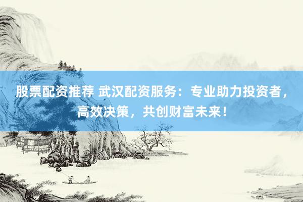 股票配资推荐 武汉配资服务：专业助力投资者，高效决策，共创财富未来！