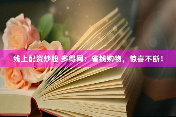 线上配资炒股 多得网：省钱购物，惊喜不断！
