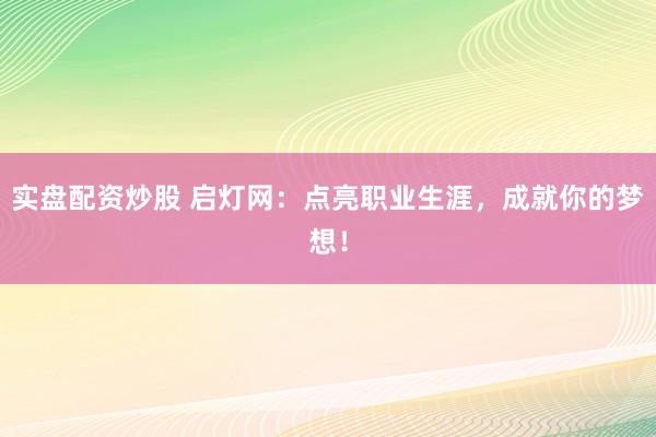 实盘配资炒股 启灯网：点亮职业生涯，成就你的梦想！
