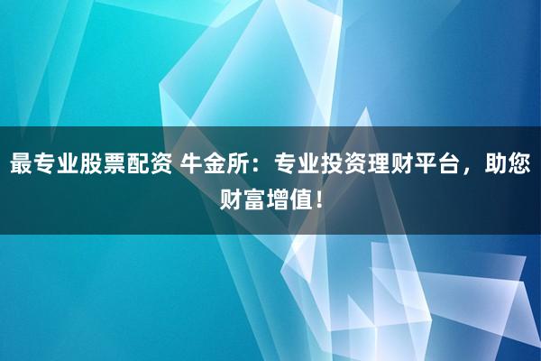 最专业股票配资 牛金所：专业投资理财平台，助您财富增值！
