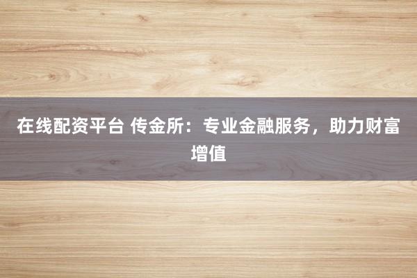 在线配资平台 传金所：专业金融服务，助力财富增值