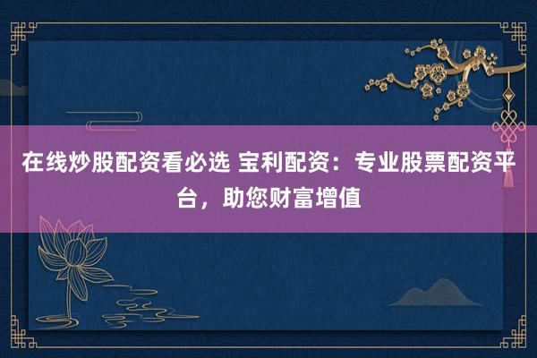 在线炒股配资看必选 宝利配资：专业股票配资平台，助您财富增值
