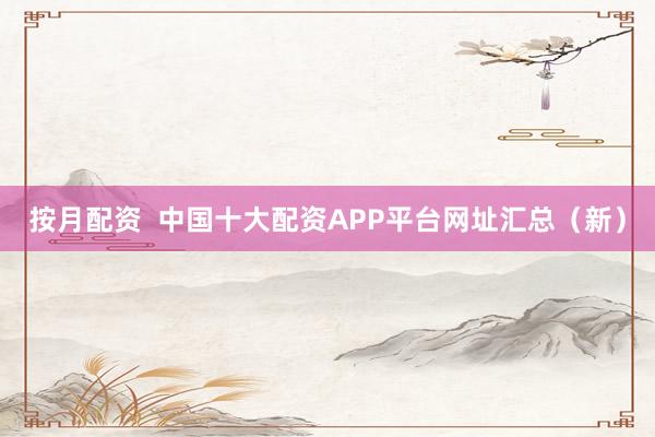 按月配资  中国十大配资APP平台网址汇总（新）