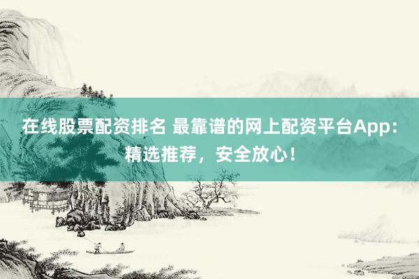 在线股票配资排名 最靠谱的网上配资平台App：精选推荐，安全放心！