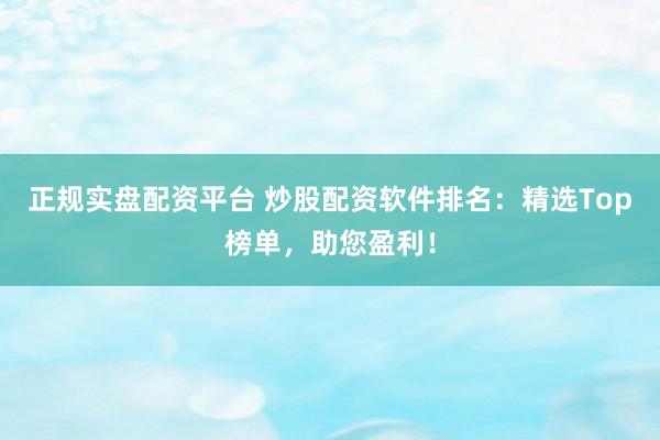 正规实盘配资平台 炒股配资软件排名：精选Top榜单，助您盈利！