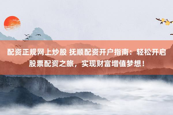 配资正规网上炒股 抚顺配资开户指南：轻松开启股票配资之旅，实现财富增值梦想！